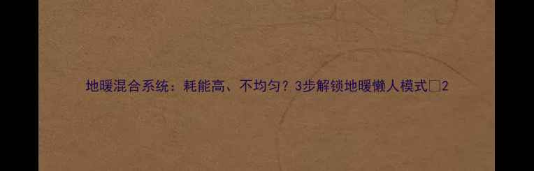 图片 地暖混合系统：耗能高、不均匀？3步解锁地暖懒人模式✨2