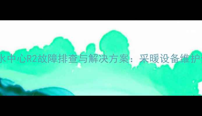 图片 地暖混水中心R2故障排查与解决方案：采暖设备维护全指南1