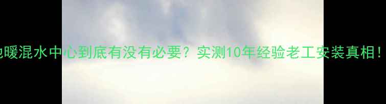 地暖混水中心到底有没有必要实测10年经验老工安装真相