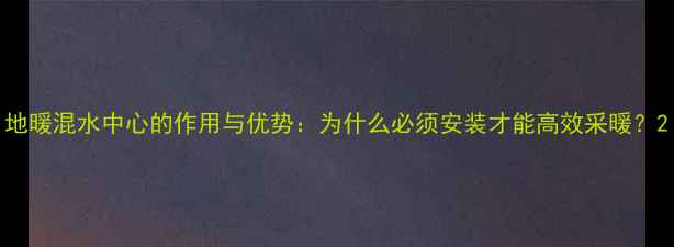 图片 地暖混水中心的作用与优势：为什么必须安装才能高效采暖？2