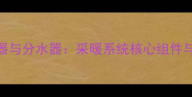 图片 地暖混水器与分水器：采暖系统核心组件与选购指南