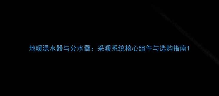 图片 地暖混水器与分水器：采暖系统核心组件与选购指南1