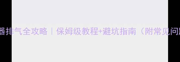 地暖混水器排气全攻略保姆级教程避坑指南附常见问题解答