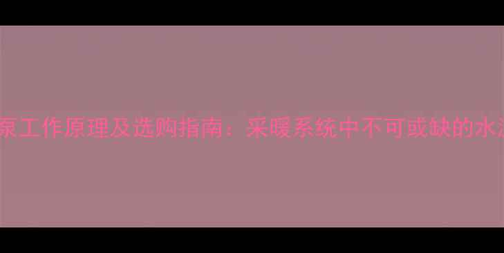 地暖混水泵工作原理及选购指南采暖系统中不可或缺的水温调节师