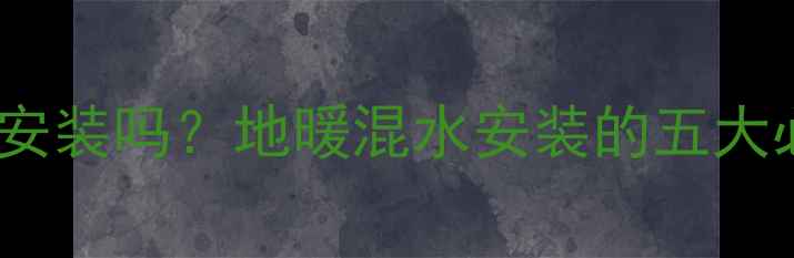 地暖混水系统必须安装吗地暖混水安装的五大必要性及常见误区