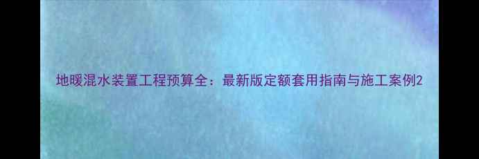 图片 地暖混水装置工程预算全：最新版定额套用指南与施工案例2