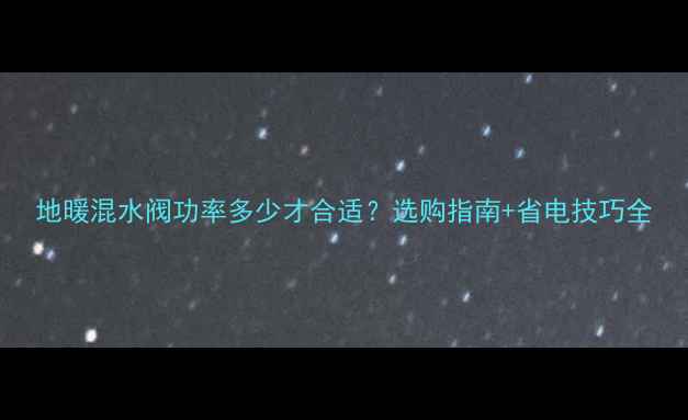 图片 地暖混水阀功率多少才合适？选购指南+省电技巧全