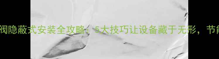 地暖混水阀隐蔽式安装全攻略5大技巧让设备藏于无形节能省空间