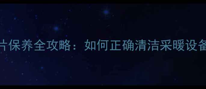 图片 地暖清洗与暖气片保养全攻略：如何正确清洁采暖设备延长使用寿命？