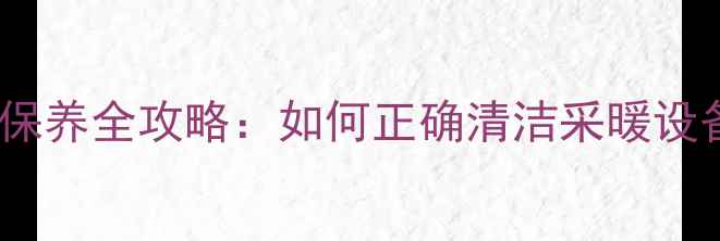 地暖清洗与暖气片保养全攻略如何正确清洁采暖设备延长使用寿命