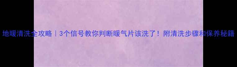 图片 地暖清洗全攻略｜3个信号教你判断暖气片该洗了！附清洗步骤和保养秘籍
