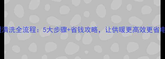图片 地暖清洗全流程：5大步骤+省钱攻略，让供暖更高效更省电！1