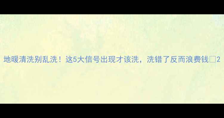 图片 地暖清洗别乱洗！这5大信号出现才该洗，洗错了反而浪费钱🔥2