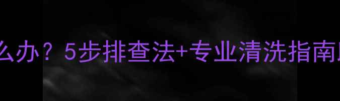 地暖清洗后不热怎么办5步排查法专业清洗指南助您快速恢复供暖