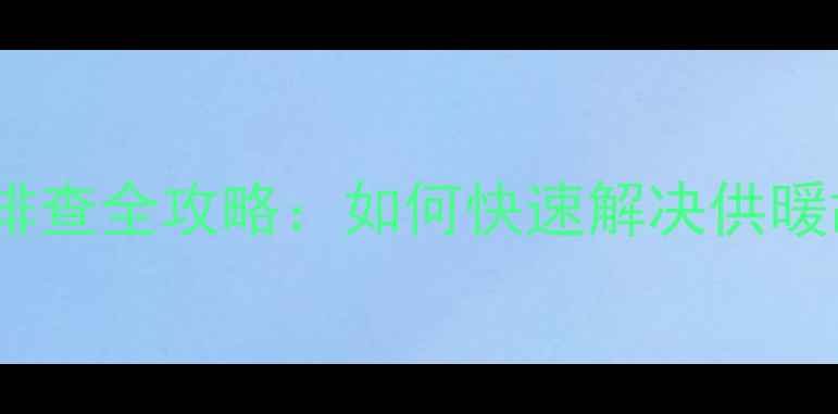 地暖清洗后不热故障排查全攻略如何快速解决供暖故障及日常维护技巧