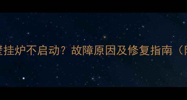 地暖清洗后壁挂炉不启动故障原因及修复指南附操作手册