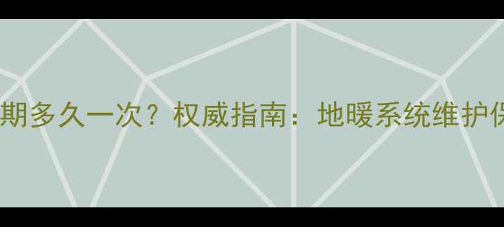 图片 地暖清洗周期多久一次？权威指南：地暖系统维护保养全攻略1