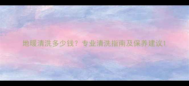 图片 地暖清洗多少钱？专业清洗指南及保养建议1