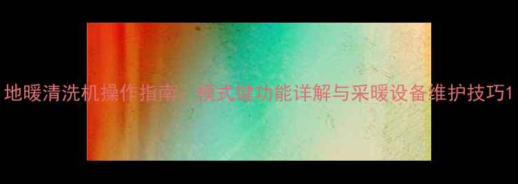 图片 地暖清洗机操作指南：模式键功能详解与采暖设备维护技巧1