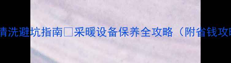 地暖清洗避坑指南采暖设备保养全攻略附省钱攻略