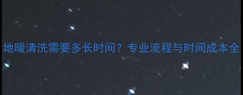 图片 地暖清洗需要多长时间？专业流程与时间成本全