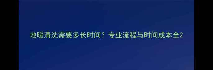 图片 地暖清洗需要多长时间？专业流程与时间成本全2