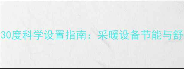图片 地暖温度30度科学设置指南：采暖设备节能与舒适平衡全