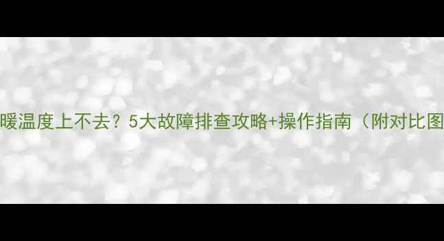 图片 地暖温度上不去？5大故障排查攻略+操作指南（附对比图）