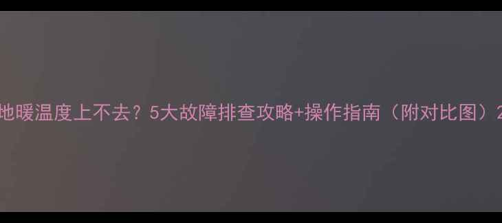 地暖温度上不去5大故障排查攻略操作指南附对比图