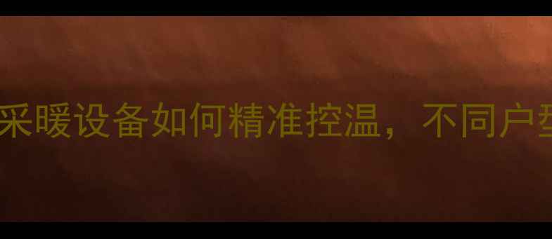 地暖温度不均怎么办专业采暖设备如何精准控温不同户型选择指南含行业数据
