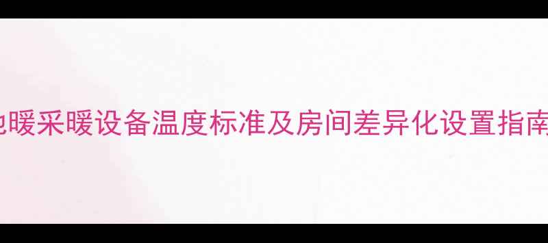 图片 地暖温度多少度合适？地暖采暖设备温度标准及房间差异化设置指南（附不达标解决方案）1