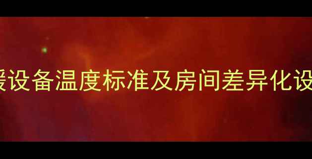 地暖温度多少度合适地暖采暖设备温度标准及房间差异化设置指南附不达标解决方案