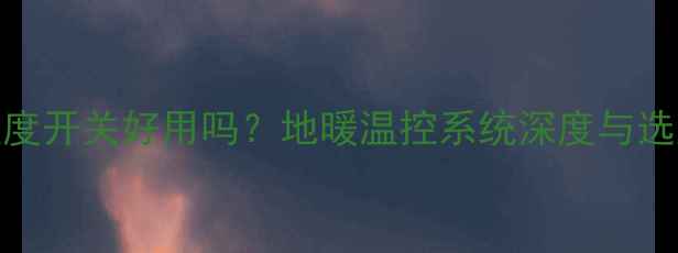 图片 地暖温度开关好用吗？地暖温控系统深度与选购指南