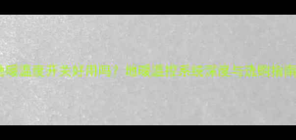 图片 地暖温度开关好用吗？地暖温控系统深度与选购指南2