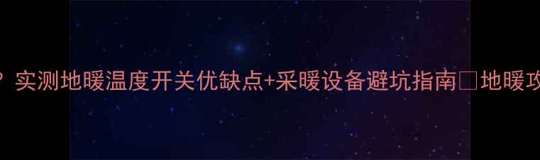 地暖温度开关怎么选实测地暖温度开关优缺点采暖设备避坑指南地暖攻略采暖设备家居好物