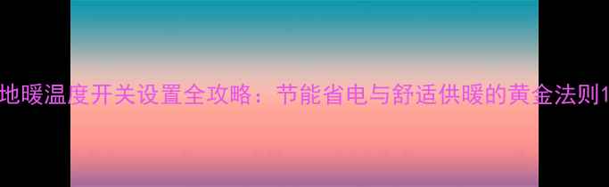 地暖温度开关设置全攻略节能省电与舒适供暖的黄金法则