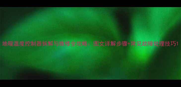 地暖温度控制器拆解与维修全攻略图文详解步骤常见故障处理技巧