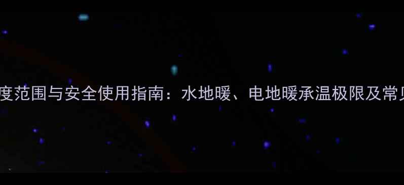 图片 地暖温度范围与安全使用指南：水地暖、电地暖承温极限及常见误区2