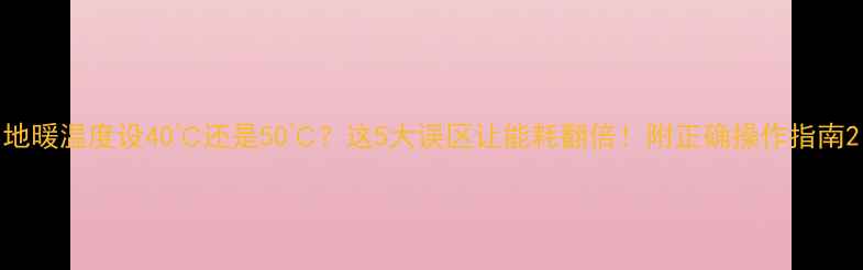 图片 地暖温度设40℃还是50℃？这5大误区让能耗翻倍！附正确操作指南2