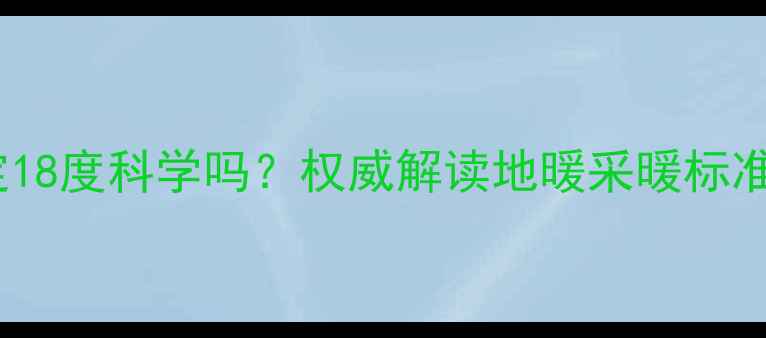 图片 地暖温度设定18度科学吗？权威解读地暖采暖标准及节能技巧2