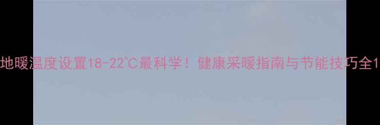 地暖温度设置18-22最科学健康采暖指南与节能技巧全