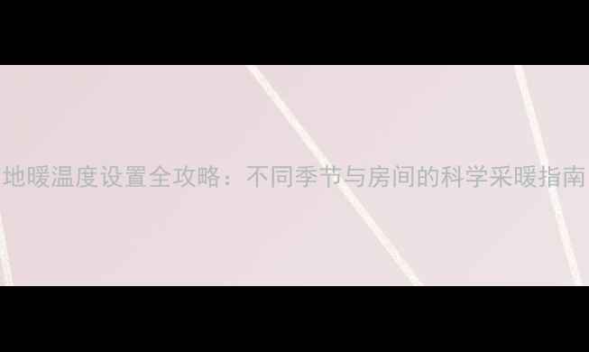 地暖温度设置全攻略不同季节与房间的科学采暖指南