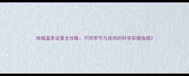 图片 地暖温度设置全攻略：不同季节与房间的科学采暖指南2