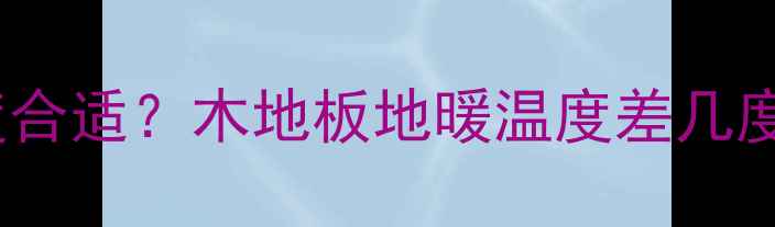 地暖温度设置多少度合适木地板地暖温度差几度超全指南来了