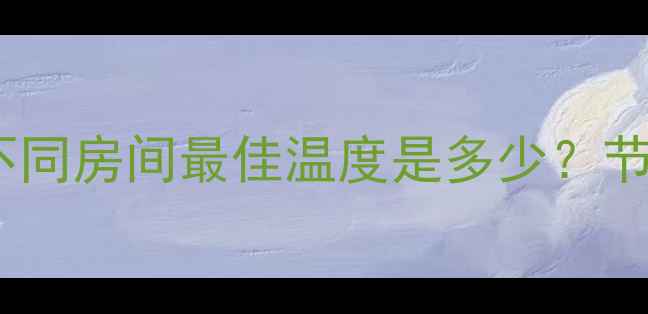 图片 地暖温度设置指南：不同房间最佳温度是多少？节能技巧与常见误区全2