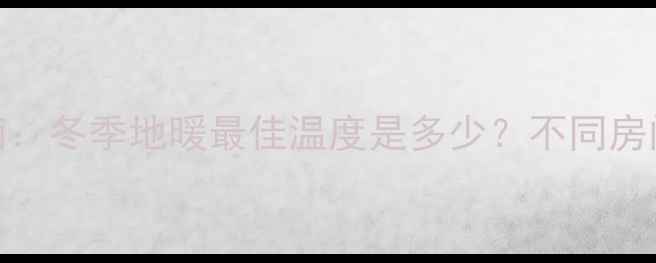 图片 地暖温度设置指南：冬季地暖最佳温度是多少？不同房间如何科学调整？