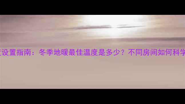 图片 地暖温度设置指南：冬季地暖最佳温度是多少？不同房间如何科学调整？1