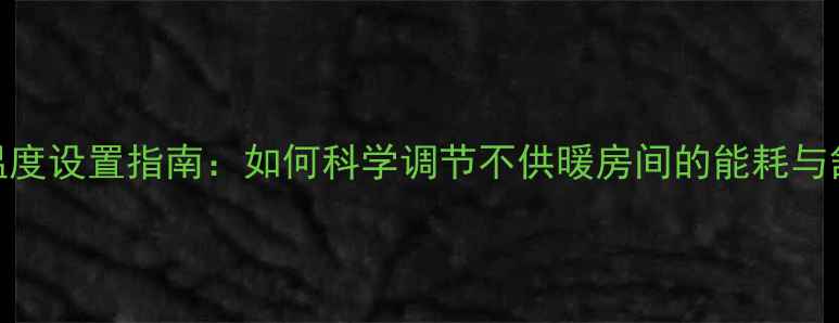 图片 地暖温度设置指南：如何科学调节不供暖房间的能耗与舒适度