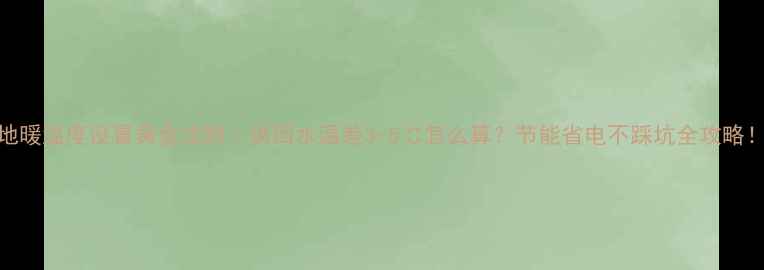 图片 地暖温度设置黄金法则｜供回水温差3-5℃怎么算？节能省电不踩坑全攻略！