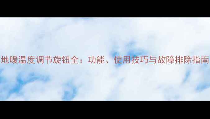 图片 地暖温度调节旋钮全：功能、使用技巧与故障排除指南